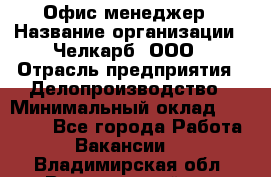 Офис-менеджер › Название организации ­ Челкарб, ООО › Отрасль предприятия ­ Делопроизводство › Минимальный оклад ­ 25 000 - Все города Работа » Вакансии   . Владимирская обл.,Вязниковский р-н